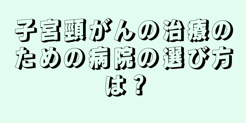 子宮頸がんの治療のための病院の選び方は？