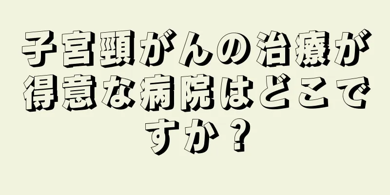子宮頸がんの治療が得意な病院はどこですか？