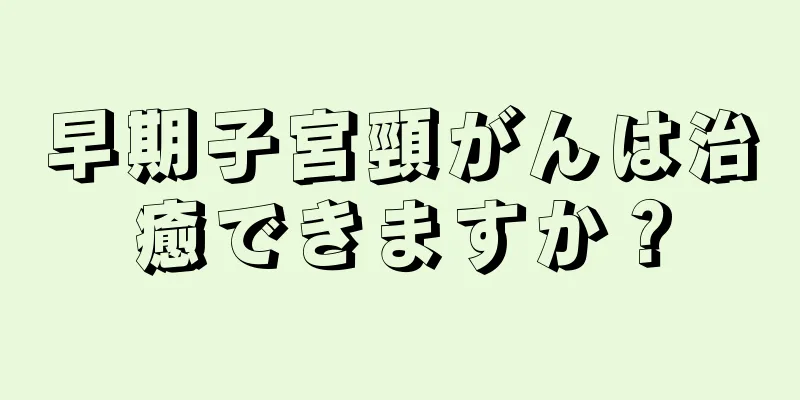 早期子宮頸がんは治癒できますか？