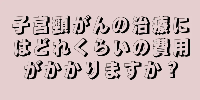 子宮頸がんの治療にはどれくらいの費用がかかりますか？