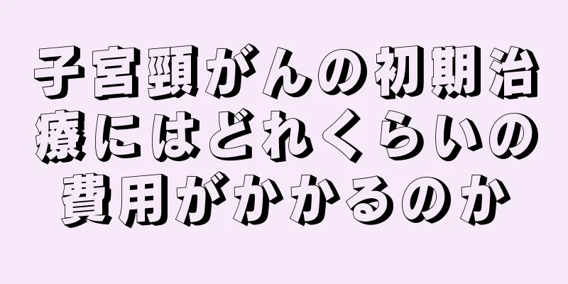 子宮頸がんの初期治療にはどれくらいの費用がかかるのか