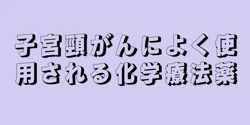 子宮頸がんによく使用される化学療法薬