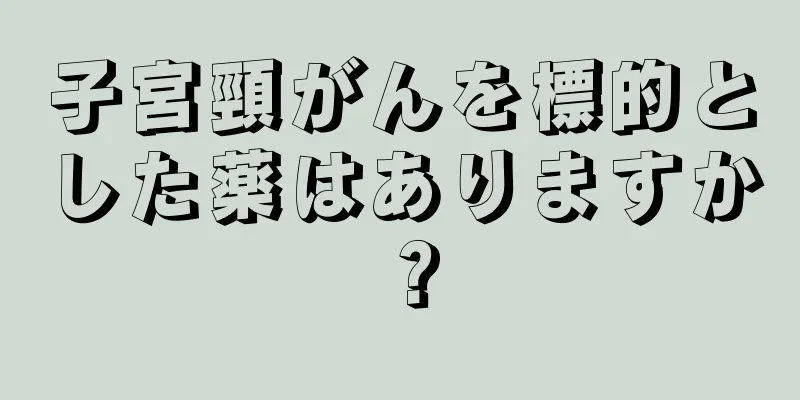 子宮頸がんを標的とした薬はありますか？