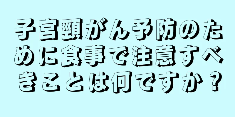 子宮頸がん予防のために食事で注意すべきことは何ですか？