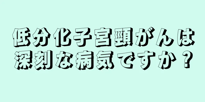低分化子宮頸がんは深刻な病気ですか？