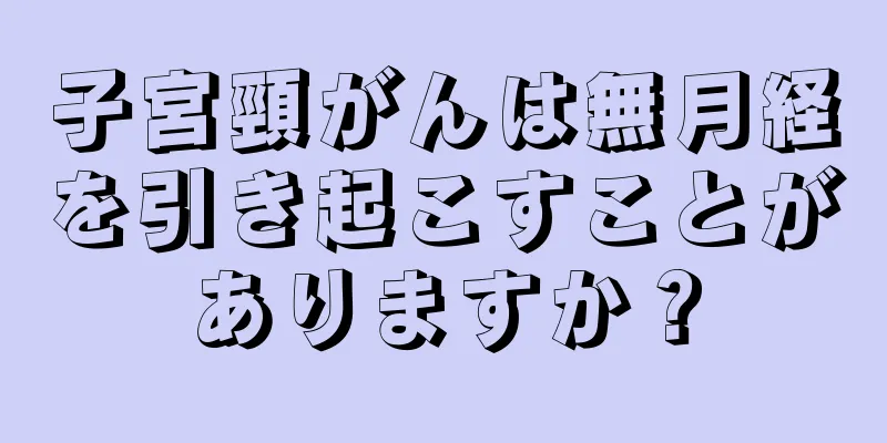 子宮頸がんは無月経を引き起こすことがありますか？
