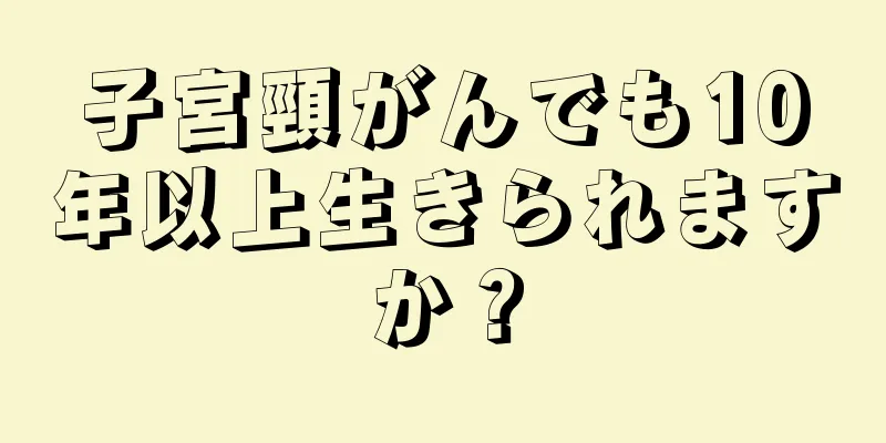 子宮頸がんでも10年以上生きられますか？