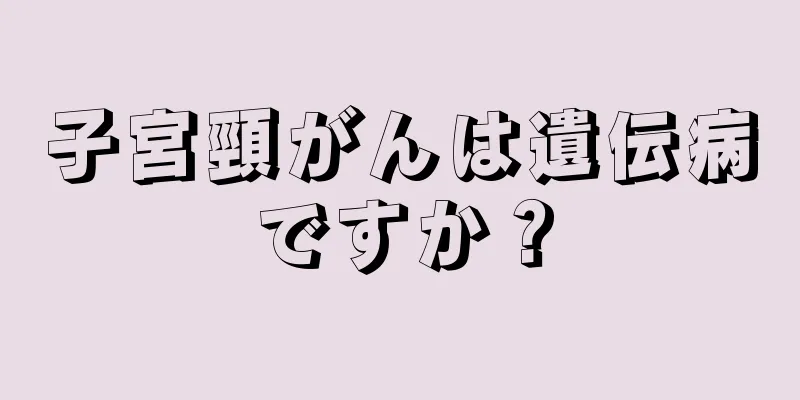 子宮頸がんは遺伝病ですか？