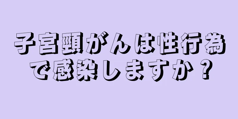 子宮頸がんは性行為で感染しますか？