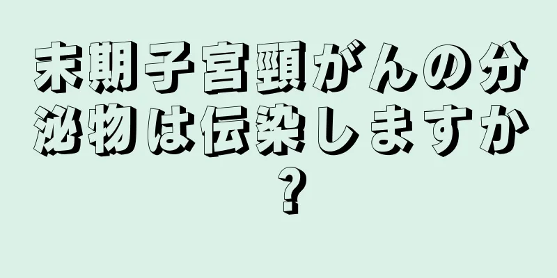 末期子宮頸がんの分泌物は伝染しますか？