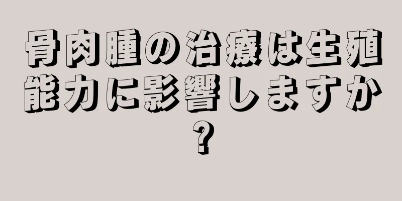 骨肉腫の治療は生殖能力に影響しますか?