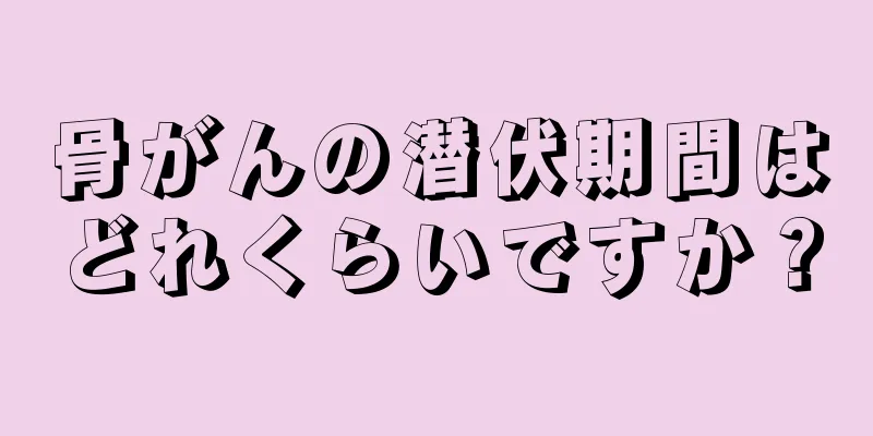 骨がんの潜伏期間はどれくらいですか？