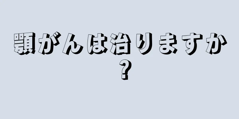 顎がんは治りますか？