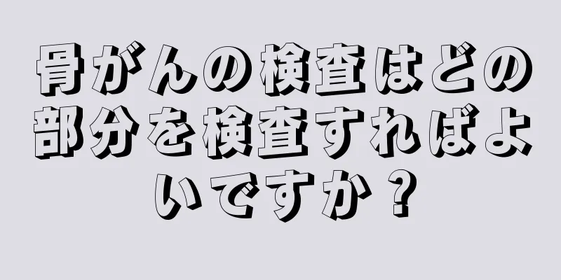 骨がんの検査はどの部分を検査すればよいですか？