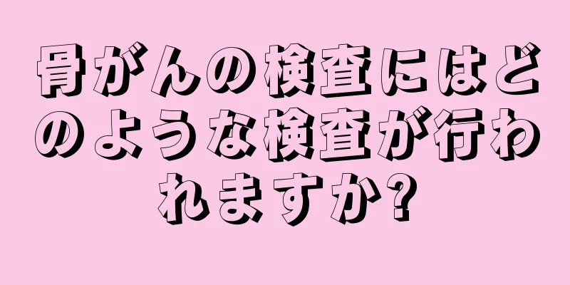 骨がんの検査にはどのような検査が行われますか?