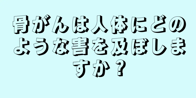 骨がんは人体にどのような害を及ぼしますか？