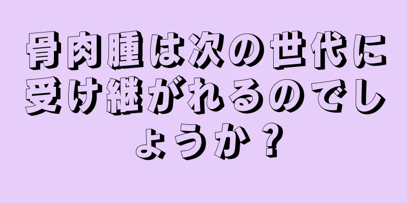 骨肉腫は次の世代に受け継がれるのでしょうか？