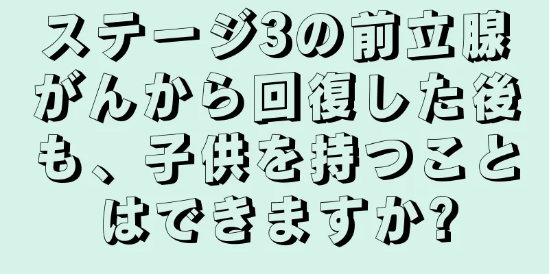 ステージ3の前立腺がんから回復した後も、子供を持つことはできますか?