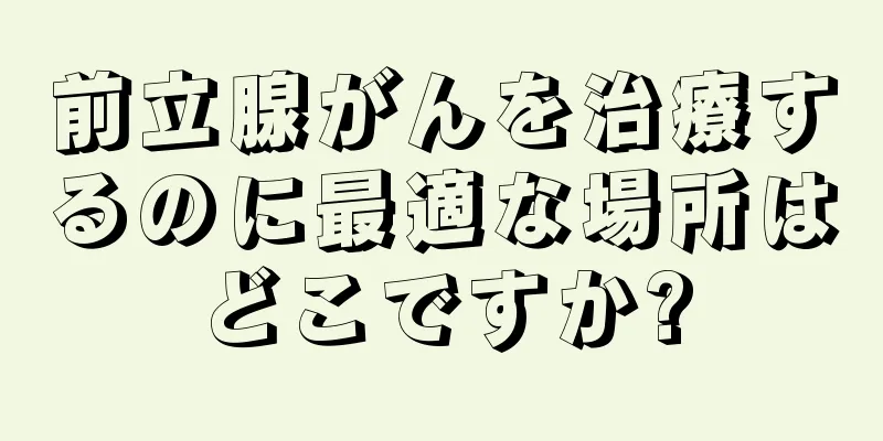 前立腺がんを治療するのに最適な場所はどこですか?
