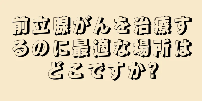 前立腺がんを治療するのに最適な場所はどこですか?
