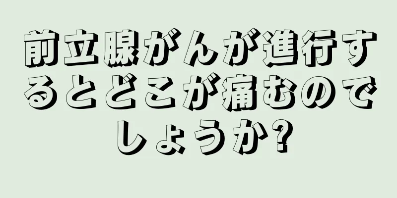 前立腺がんが進行するとどこが痛むのでしょうか?
