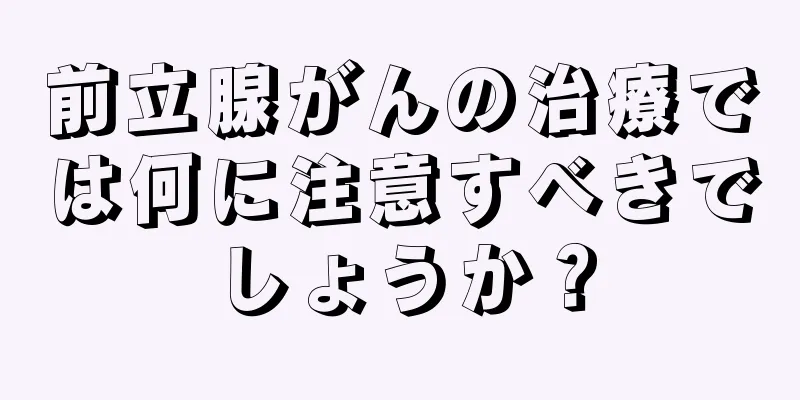 前立腺がんの治療では何に注意すべきでしょうか？