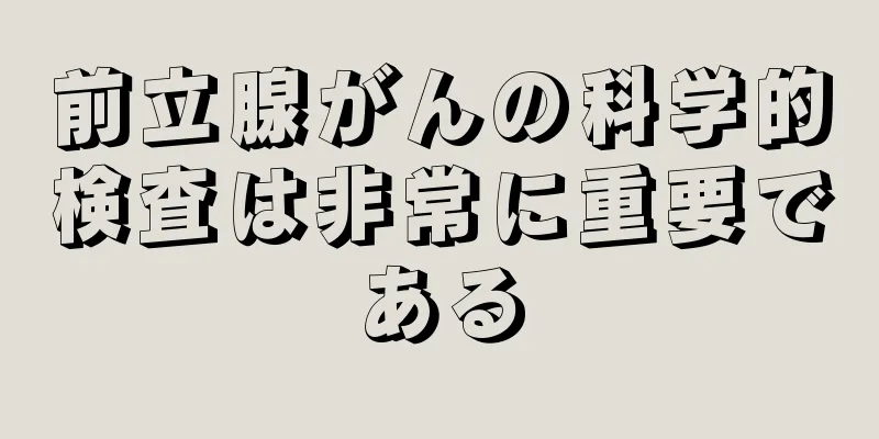 前立腺がんの科学的検査は非常に重要である