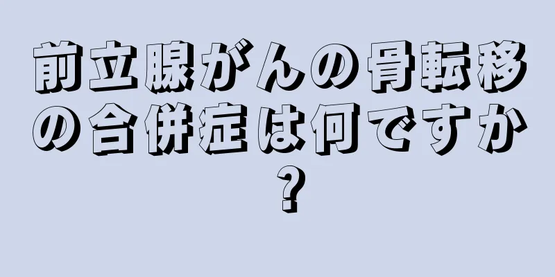 前立腺がんの骨転移の合併症は何ですか？