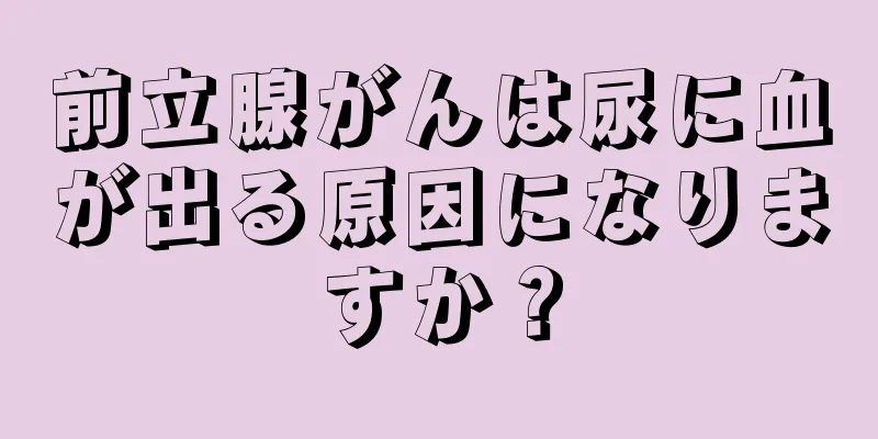 前立腺がんは尿に血が出る原因になりますか？
