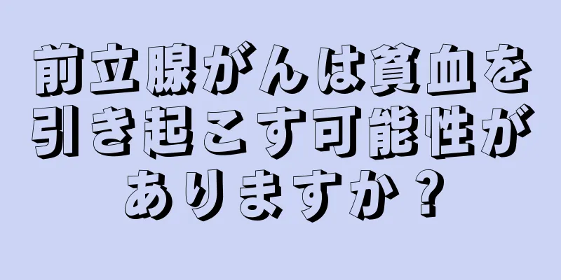 前立腺がんは貧血を引き起こす可能性がありますか？