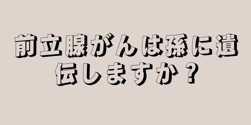 前立腺がんは孫に遺伝しますか？