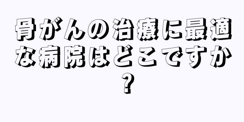 骨がんの治療に最適な病院はどこですか？