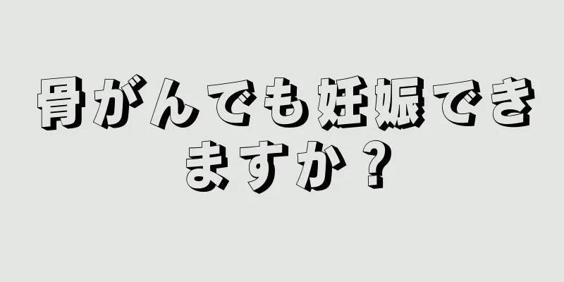 骨がんでも妊娠できますか？