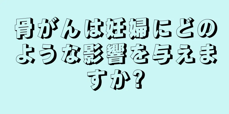 骨がんは妊婦にどのような影響を与えますか?