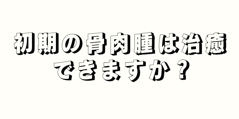 初期の骨肉腫は治癒できますか？