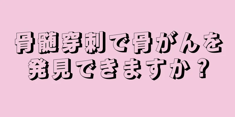 骨髄穿刺で骨がんを発見できますか？