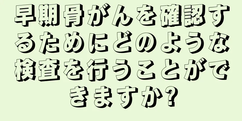 早期骨がんを確認するためにどのような検査を行うことができますか?