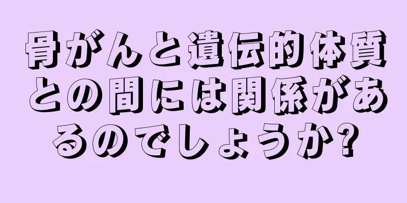 骨がんと遺伝的体質との間には関係があるのでしょうか?