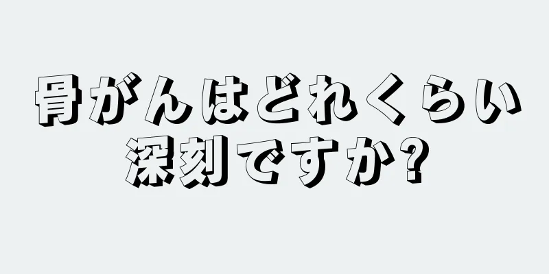骨がんはどれくらい深刻ですか?