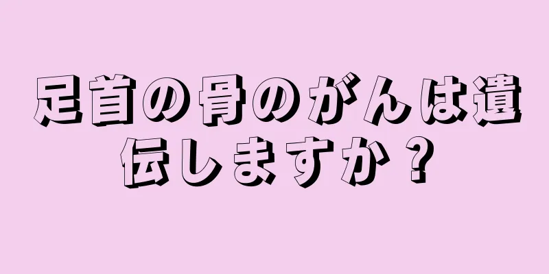 足首の骨のがんは遺伝しますか？
