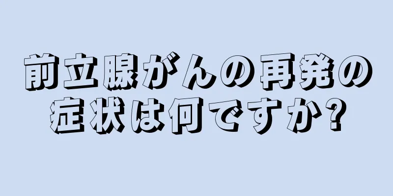 前立腺がんの再発の症状は何ですか?