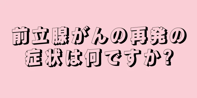 前立腺がんの再発の症状は何ですか?