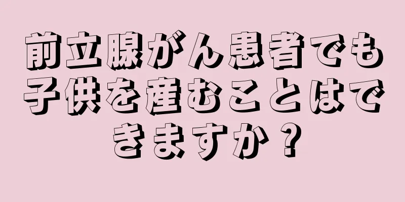 前立腺がん患者でも子供を産むことはできますか？