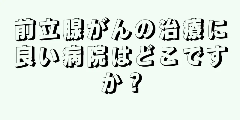 前立腺がんの治療に良い病院はどこですか？