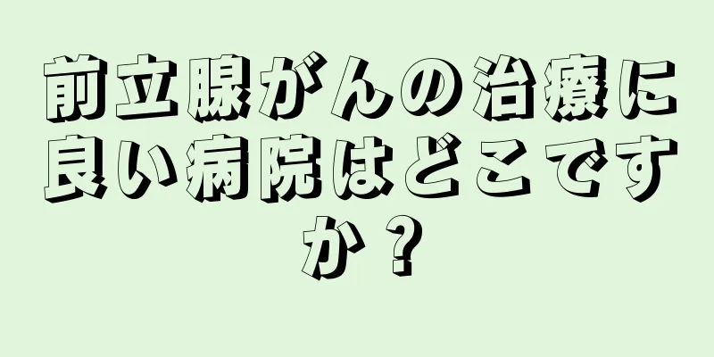 前立腺がんの治療に良い病院はどこですか？