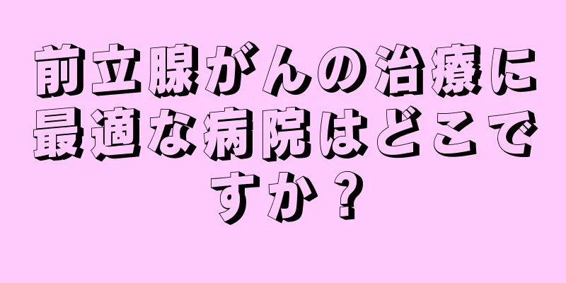 前立腺がんの治療に最適な病院はどこですか？