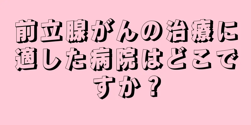 前立腺がんの治療に適した病院はどこですか？