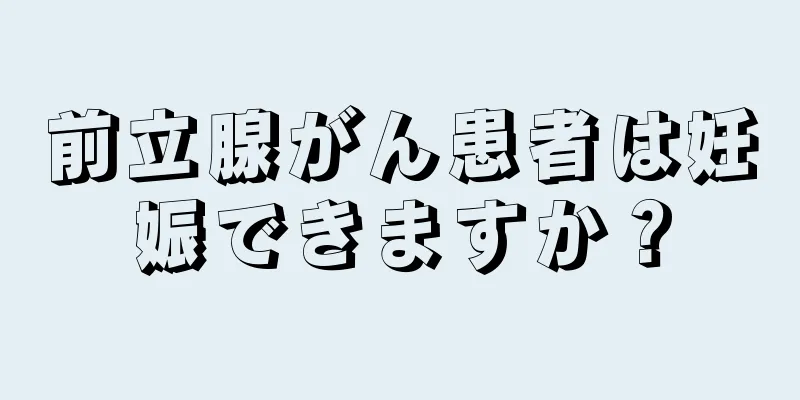 前立腺がん患者は妊娠できますか？