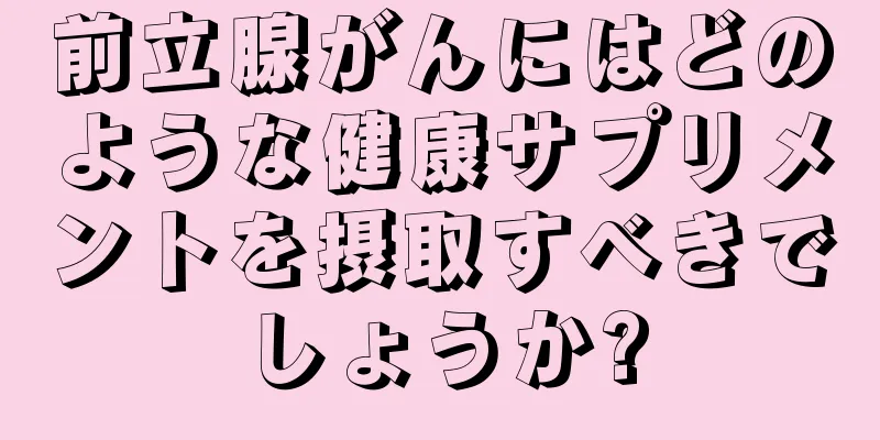 前立腺がんにはどのような健康サプリメントを摂取すべきでしょうか?