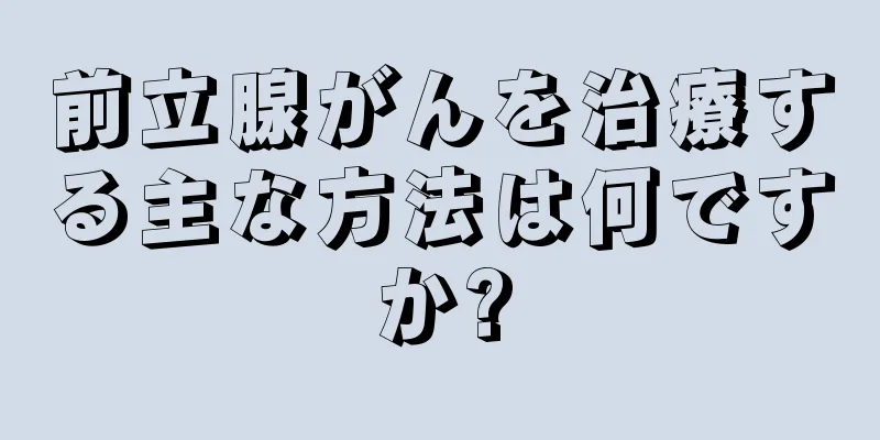 前立腺がんを治療する主な方法は何ですか?